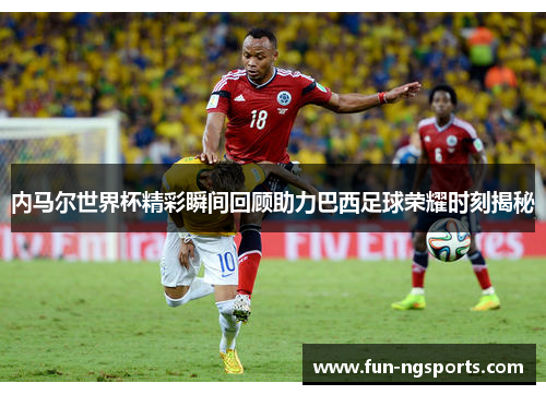 内马尔世界杯精彩瞬间回顾助力巴西足球荣耀时刻揭秘