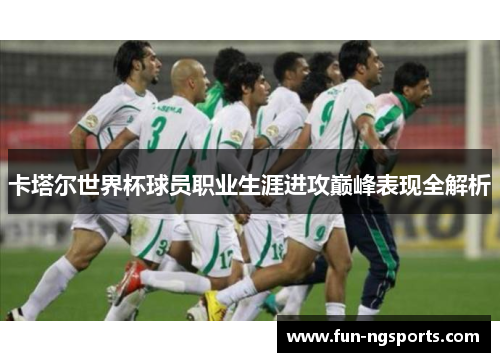 卡塔尔世界杯球员职业生涯进攻巅峰表现全解析