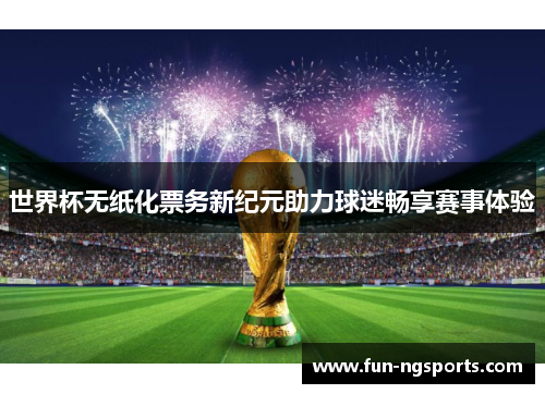 世界杯无纸化票务新纪元助力球迷畅享赛事体验