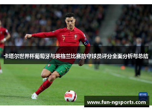 卡塔尔世界杯葡萄牙与英格兰比赛防守球员评分全面分析与总结