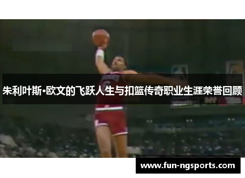 朱利叶斯·欧文的飞跃人生与扣篮传奇职业生涯荣誉回顾