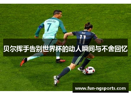 贝尔挥手告别世界杯的动人瞬间与不舍回忆
