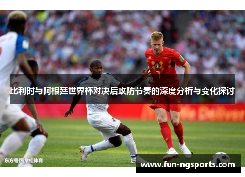 比利时与阿根廷世界杯对决后攻防节奏的深度分析与变化探讨