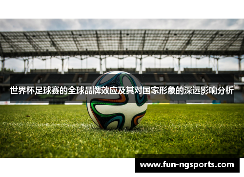 世界杯足球赛的全球品牌效应及其对国家形象的深远影响分析