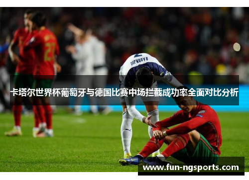 卡塔尔世界杯葡萄牙与德国比赛中场拦截成功率全面对比分析