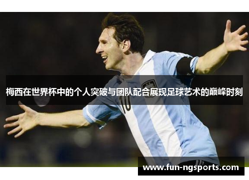 梅西在世界杯中的个人突破与团队配合展现足球艺术的巅峰时刻