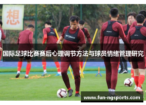 国际足球比赛赛后心理调节方法与球员情绪管理研究