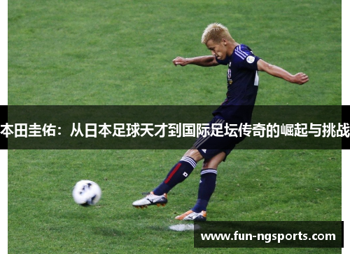 本田圭佑：从日本足球天才到国际足坛传奇的崛起与挑战
