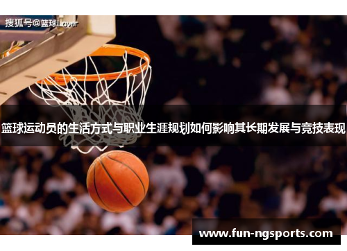 篮球运动员的生活方式与职业生涯规划如何影响其长期发展与竞技表现