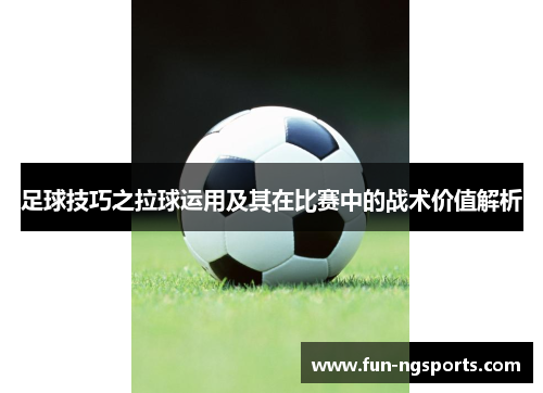 足球技巧之拉球运用及其在比赛中的战术价值解析