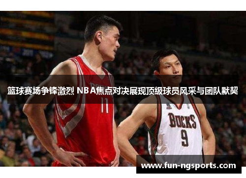 篮球赛场争锋激烈 NBA焦点对决展现顶级球员风采与团队默契