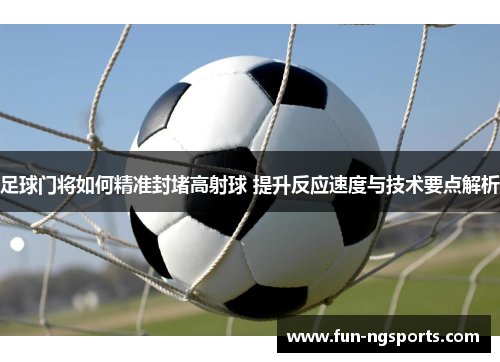 足球门将如何精准封堵高射球 提升反应速度与技术要点解析
