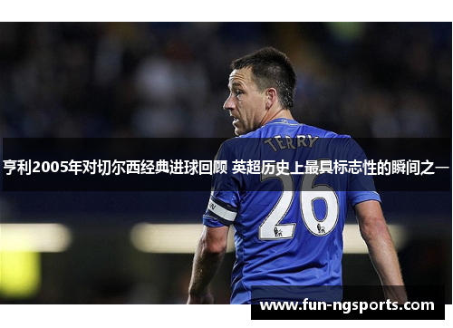 亨利2005年对切尔西经典进球回顾 英超历史上最具标志性的瞬间之一