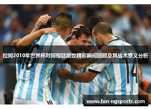 拉姆2010年世界杯对阿根廷助攻精彩瞬间回顾及其战术意义分析