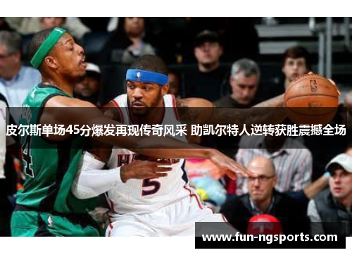 皮尔斯单场45分爆发再现传奇风采 助凯尔特人逆转获胜震撼全场