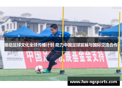 推动足球文化全球传播计划 助力中国足球发展与国际交流合作
