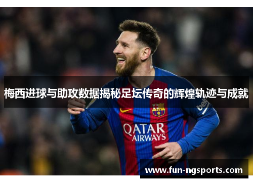 梅西进球与助攻数据揭秘足坛传奇的辉煌轨迹与成就