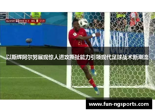 以斯辉阿尔努展现惊人进攻撕扯能力引领现代足球战术新潮流