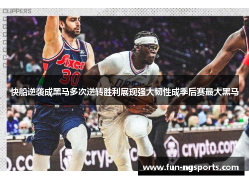 快船逆袭成黑马多次逆转胜利展现强大韧性成季后赛最大黑马