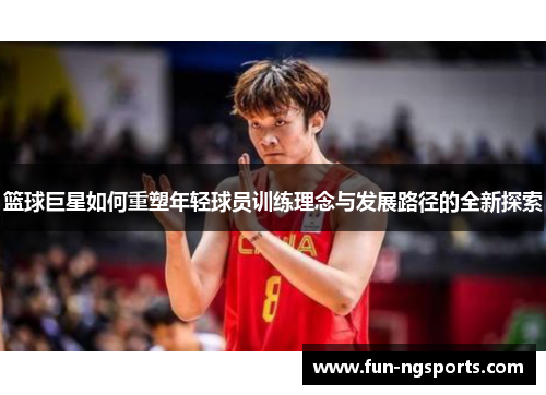 篮球巨星如何重塑年轻球员训练理念与发展路径的全新探索
