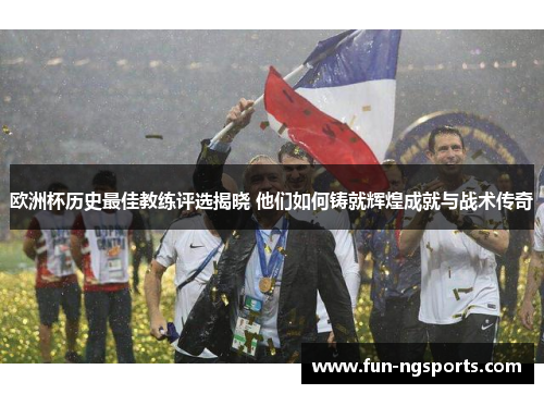 欧洲杯历史最佳教练评选揭晓 他们如何铸就辉煌成就与战术传奇