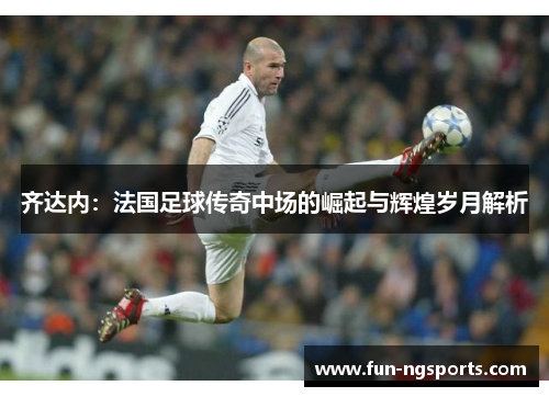 齐达内：法国足球传奇中场的崛起与辉煌岁月解析