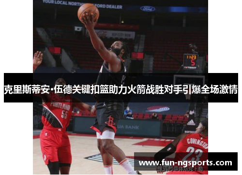 克里斯蒂安·伍德关键扣篮助力火箭战胜对手引爆全场激情