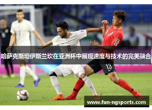 哈萨克斯坦伊斯兰坎在亚洲杯中展现速度与技术的完美融合