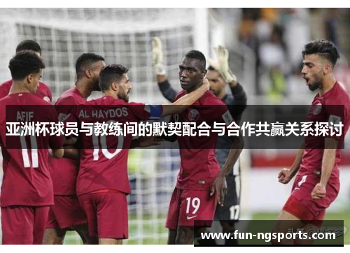 亚洲杯球员与教练间的默契配合与合作共赢关系探讨