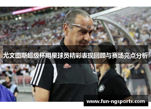 尤文图斯超级杯明星球员精彩表现回顾与赛场亮点分析