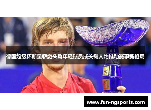 德国超级杯新星崭露头角年轻球员成关键人物推动赛事新格局
