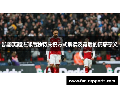 凯恩英超进球后独特庆祝方式解读及背后的情感意义
