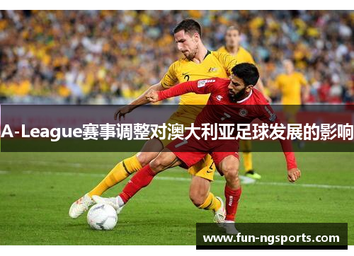 A-League赛事调整对澳大利亚足球发展的影响