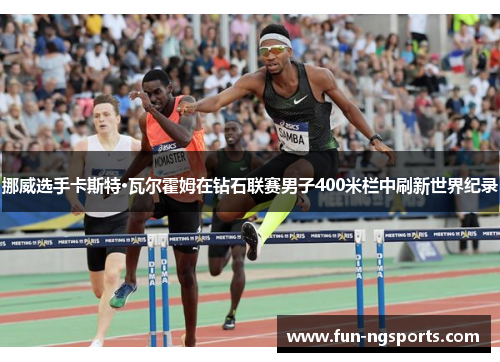 挪威选手卡斯特·瓦尔霍姆在钻石联赛男子400米栏中刷新世界纪录