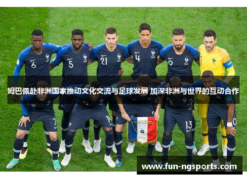 姆巴佩赴非洲国家推动文化交流与足球发展 加深非洲与世界的互动合作
