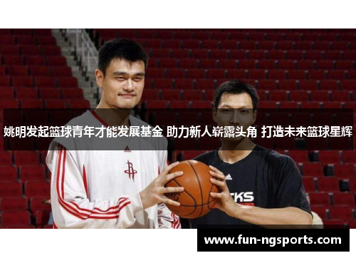 姚明发起篮球青年才能发展基金 助力新人崭露头角 打造未来篮球星辉