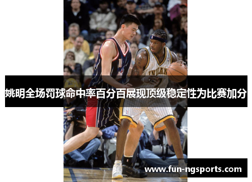 姚明全场罚球命中率百分百展现顶级稳定性为比赛加分