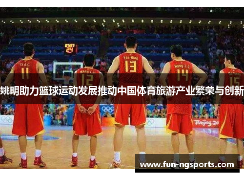 姚明助力篮球运动发展推动中国体育旅游产业繁荣与创新