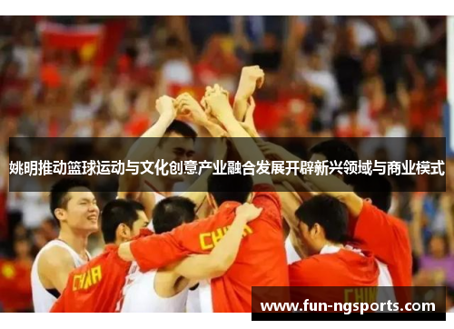 姚明推动篮球运动与文化创意产业融合发展开辟新兴领域与商业模式
