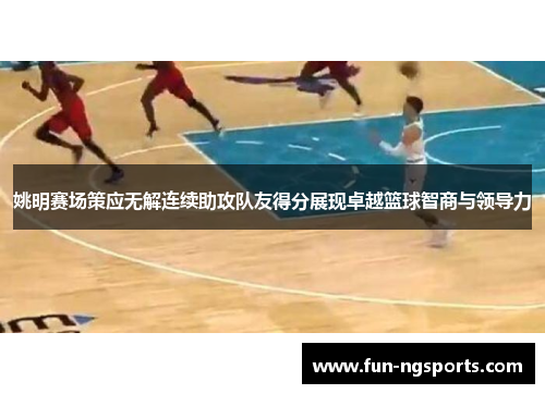 姚明赛场策应无解连续助攻队友得分展现卓越篮球智商与领导力