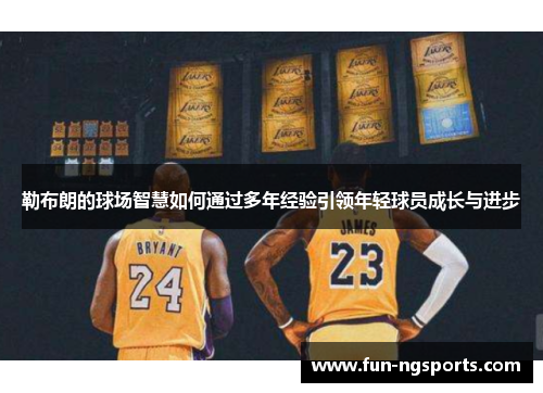 勒布朗的球场智慧如何通过多年经验引领年轻球员成长与进步