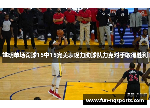 姚明单场罚球15中15完美表现力助球队力克对手取得胜利