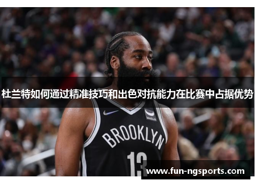 杜兰特如何通过精准技巧和出色对抗能力在比赛中占据优势