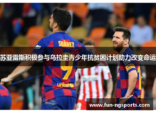 苏亚雷斯积极参与乌拉圭青少年抗贫困计划助力改变命运