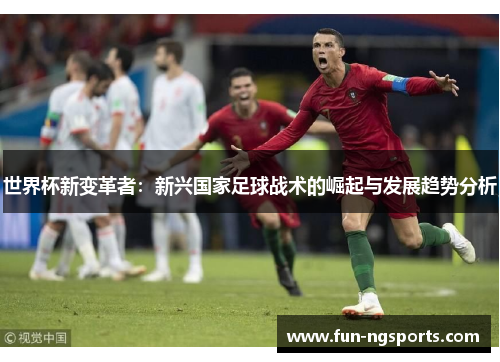 世界杯新变革者：新兴国家足球战术的崛起与发展趋势分析