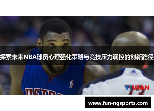 探索未来NBA球员心理强化策略与竞技压力调控的创新路径