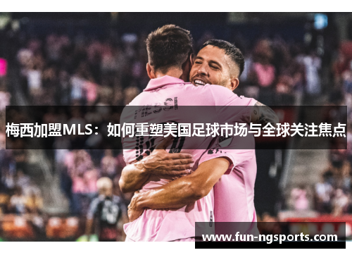 梅西加盟MLS：如何重塑美国足球市场与全球关注焦点