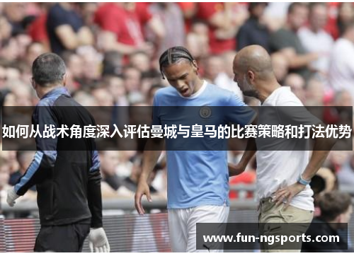 如何从战术角度深入评估曼城与皇马的比赛策略和打法优势