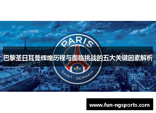 巴黎圣日耳曼辉煌历程与面临挑战的五大关键因素解析