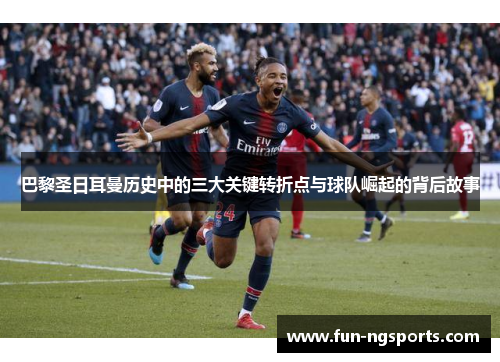 巴黎圣日耳曼历史中的三大关键转折点与球队崛起的背后故事